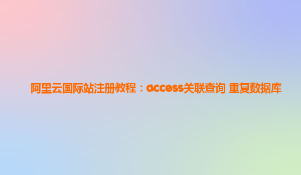 阿里云国际站注册教程：access关联查询 重复数据库
