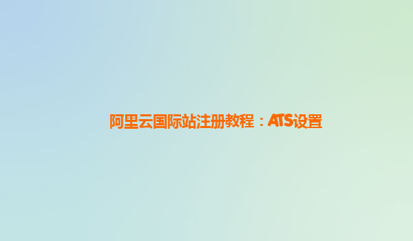 阿里云国际站注册教程：ATS设置