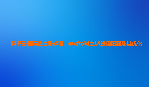 阿里云国际站注册教程：android之UI线程阻塞及其优化
