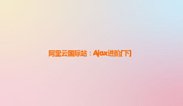 阿里云国际站：Ajax进阶[下]