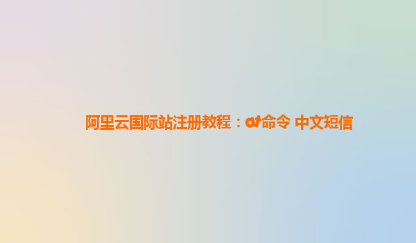 阿里云国际站注册教程：at命令 中文短信