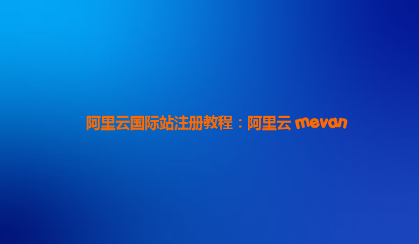 阿里云国际站注册教程：阿里云 mevan