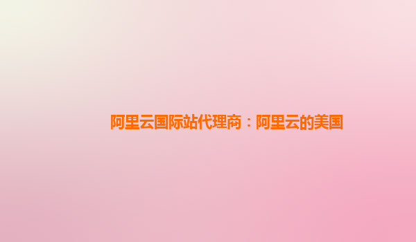 阿里云国际站代理商：阿里云的美国