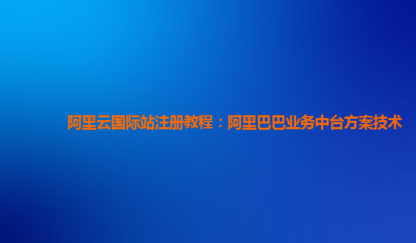 阿里云国际站注册教程：阿里巴巴业务中台方案技术