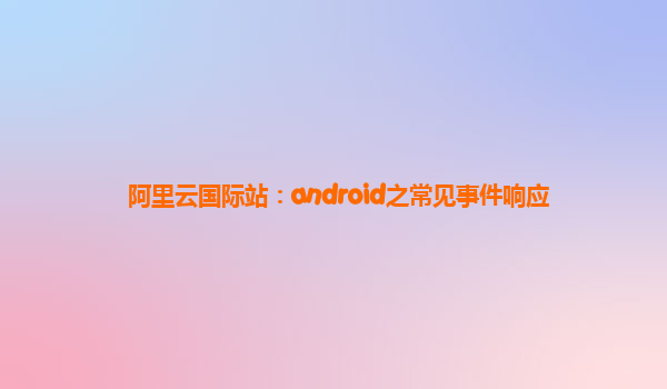 阿里云国际站：android之常见事件响应