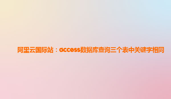 阿里云国际站：access数据库查询三个表中关键字相同