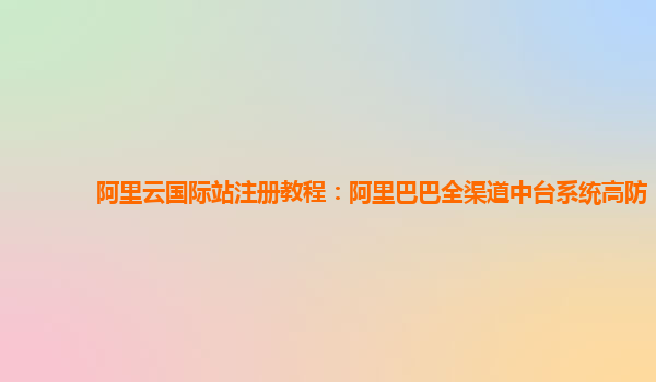 阿里云国际站注册教程：阿里巴巴全渠道中台系统高防