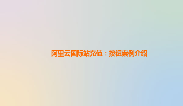 阿里云国际站充值：按钮案例介绍