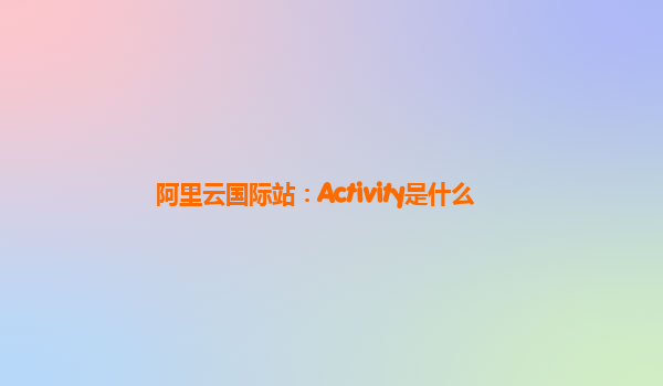 阿里云国际站：Activity是什么