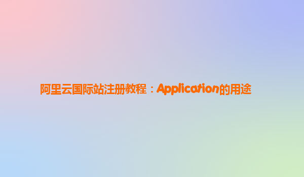 阿里云国际站注册教程：Application的用途