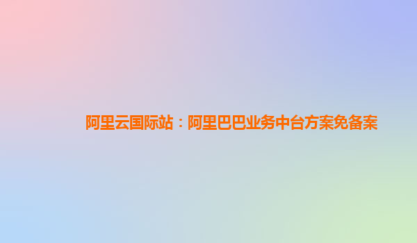 阿里云国际站：阿里巴巴业务中台方案免备案