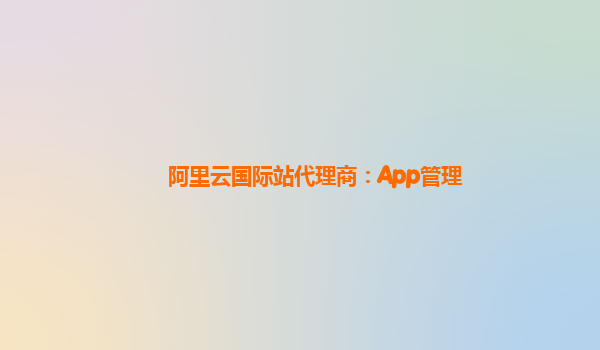 阿里云国际站代理商：App管理