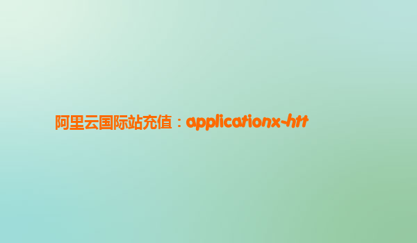 阿里云国际站充值：applicationx-htt
