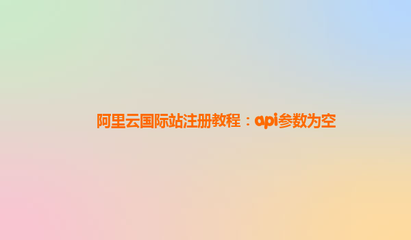 阿里云国际站注册教程：api参数为空