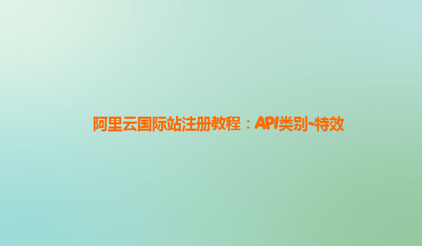 阿里云国际站注册教程：API类别-特效