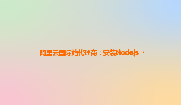 阿里云国际站代理商：安装Nodejs