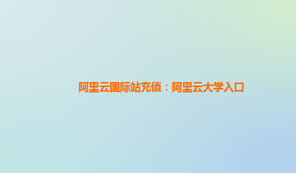 阿里云国际站充值：阿里云大学入口