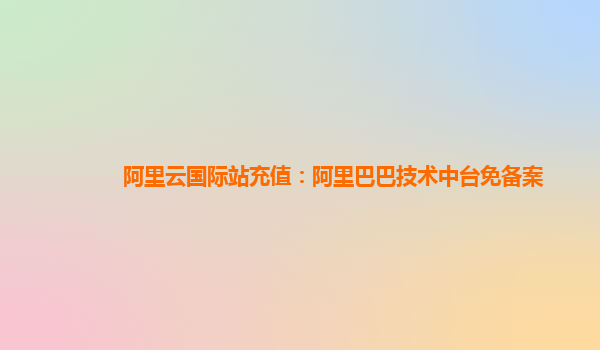 阿里云国际站充值：阿里巴巴技术中台免备案