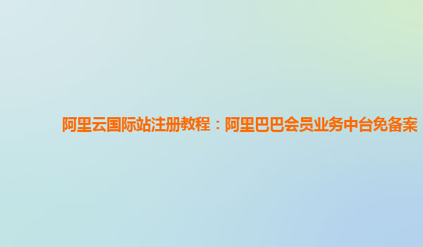 阿里云国际站注册教程：阿里巴巴会员业务中台免备案