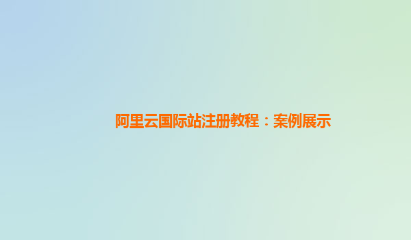 阿里云国际站注册教程：案例展示