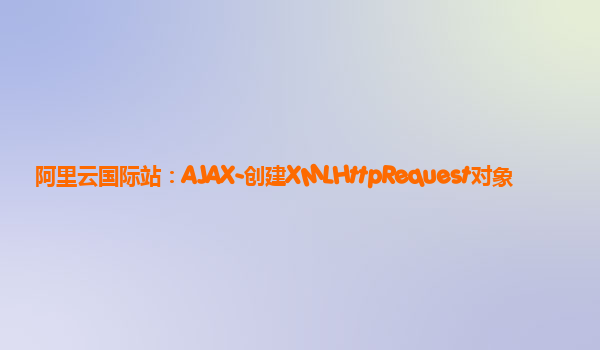 阿里云国际站：AJAX-创建XMLHttpRequest对象