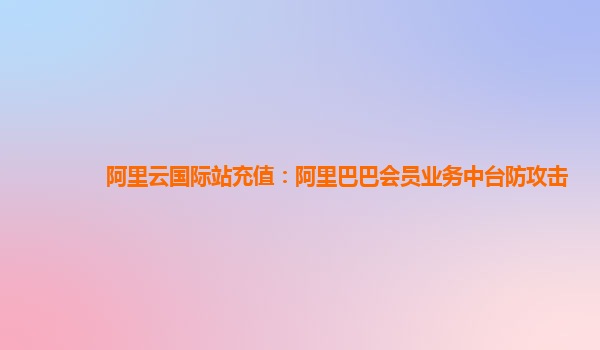 阿里云国际站充值：阿里巴巴会员业务中台防攻击