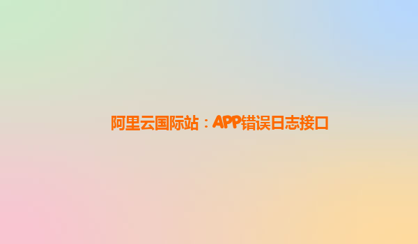 阿里云国际站：APP错误日志接口