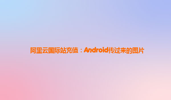 阿里云国际站充值：Android传过来的图片