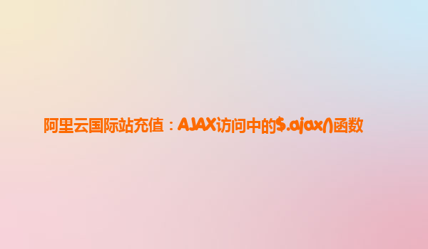阿里云国际站充值：AJAX访问中的$.ajax()函数