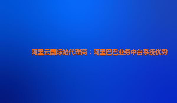 阿里云国际站代理商：阿里巴巴业务中台系统优势