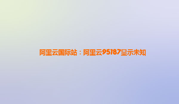 阿里云国际站：阿里云95187显示未知