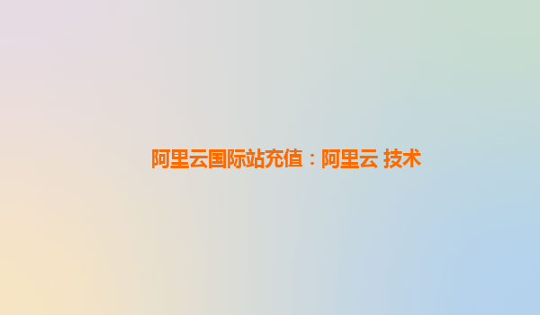 阿里云国际站充值：阿里云 技术