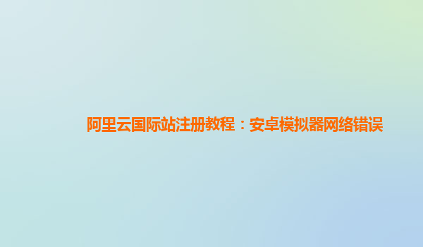 阿里云国际站注册教程：安卓模拟器网络错误