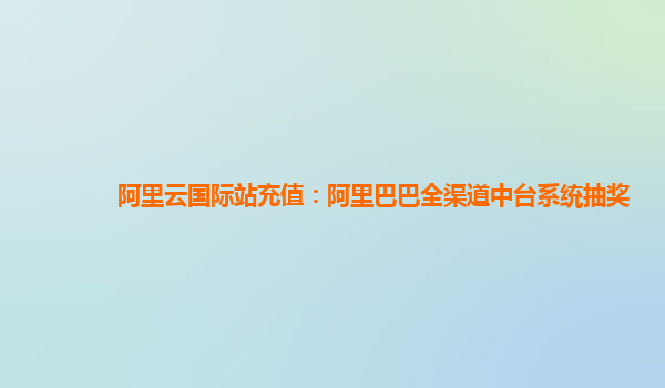 阿里云国际站充值：阿里巴巴全渠道中台系统抽奖