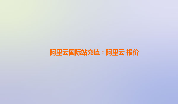 阿里云国际站充值：阿里云 报价