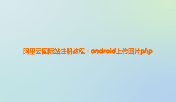 阿里云国际站注册教程：android上传图片php
