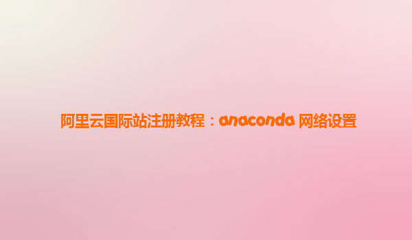 阿里云国际站注册教程：anaconda 网络设置