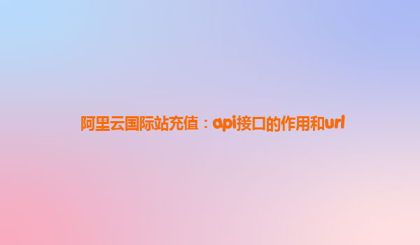 阿里云国际站充值：api接口的作用和url