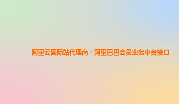 阿里云国际站代理商：阿里巴巴会员业务中台接口