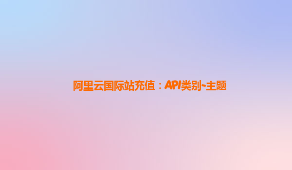 阿里云国际站充值：API类别-主题