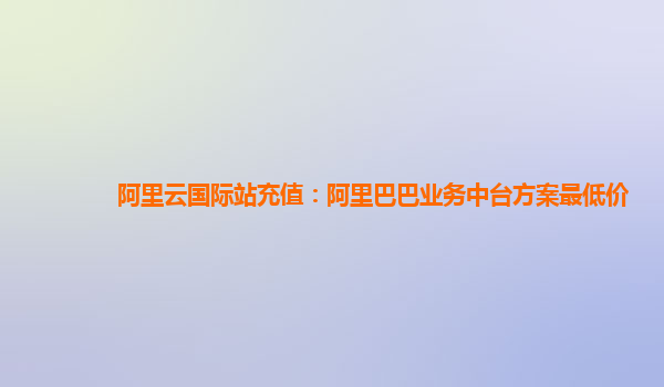 阿里云国际站充值：阿里巴巴业务中台方案最低价
