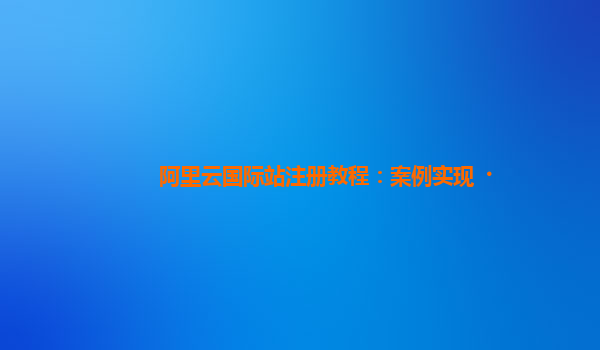 阿里云国际站注册教程：案例实现