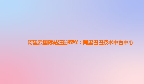 阿里云国际站注册教程：阿里巴巴技术中台中心