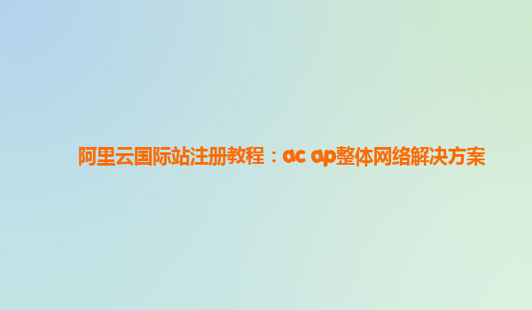阿里云国际站注册教程：ac+ap整体网络解决方案