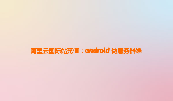 阿里云国际站充值：android 做服务器端