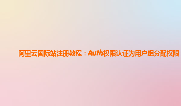 阿里云国际站注册教程：Auth权限认证为用户组分配权限