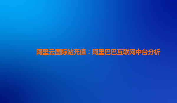 阿里云国际站充值：阿里巴巴互联网中台分析
