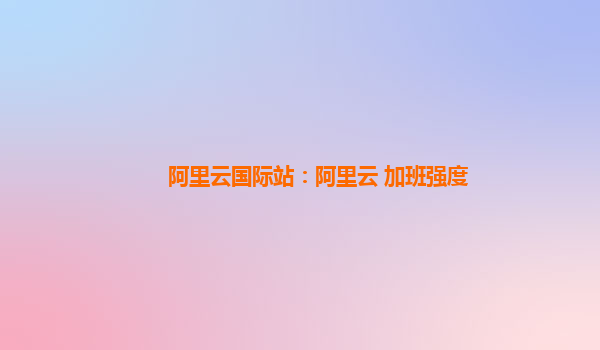 阿里云国际站：阿里云 加班强度