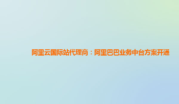 阿里云国际站代理商：阿里巴巴业务中台方案开通