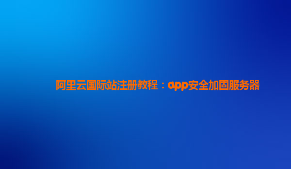 阿里云国际站注册教程：app安全加固服务器